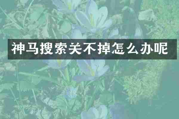 神马搜索关不掉怎么办呢