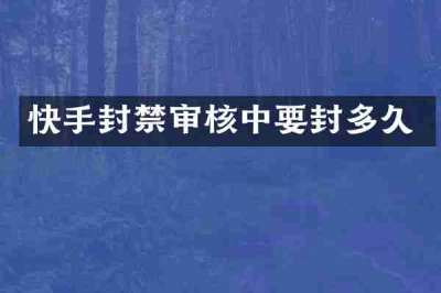 快手封禁审核中要封多久