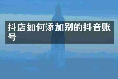 抖店如何添加别的抖音账号