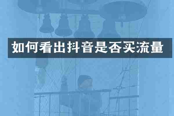 如何看出抖音是否买流量