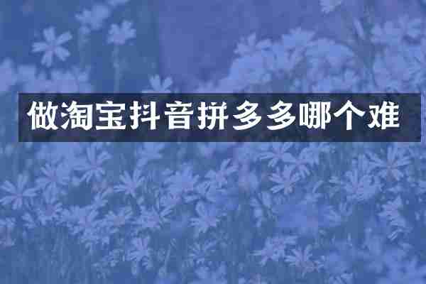 做淘宝抖音拼多多哪个难