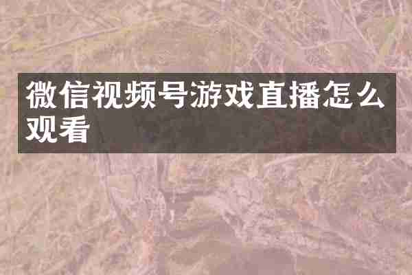 微信视频号游戏直播怎么观看