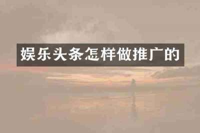 娱乐头条怎样做推广的