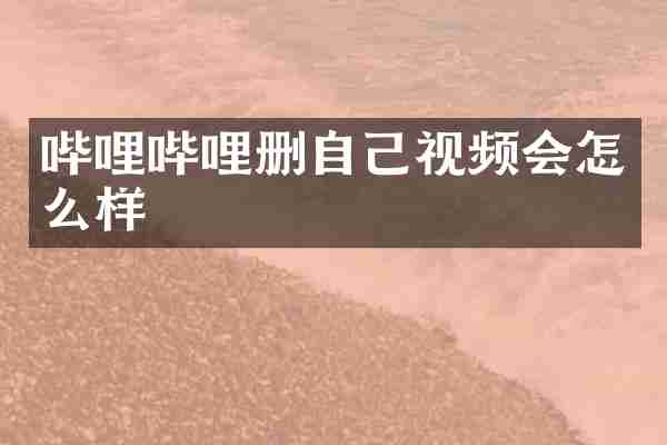 哔哩哔哩删自己视频会怎么样