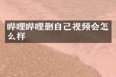 哔哩哔哩删自己视频会怎么样