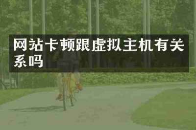 网站卡顿跟虚拟主机有关系吗