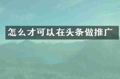 怎么才可以在头条做推广