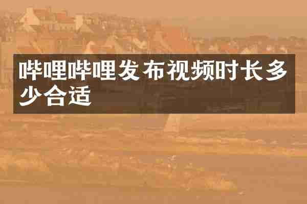 哔哩哔哩发布视频时长多少合适