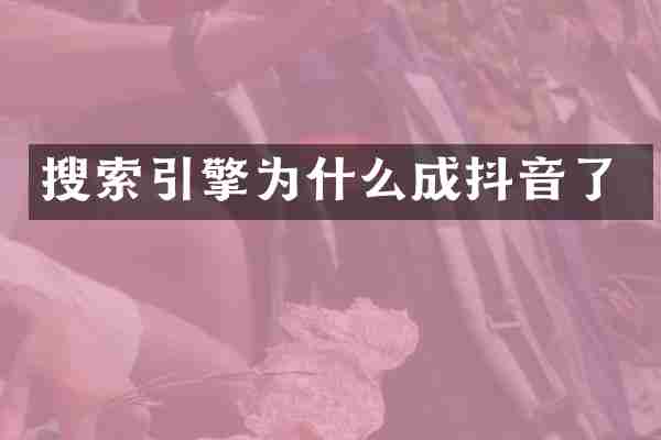 搜索引擎为什么成抖音了