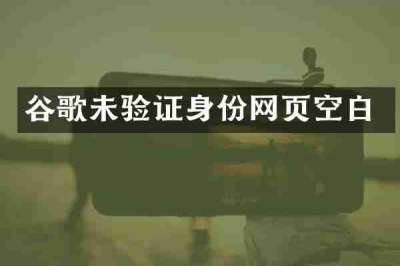 谷歌未验证身份网页空白