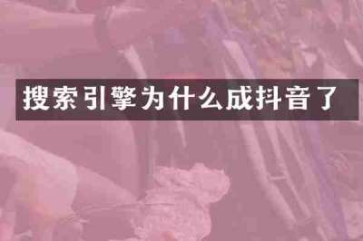 搜索引擎为什么成抖音了