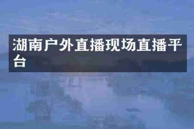 湖南户外直播现场直播平台