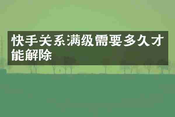 快手关系满级需要多久才能解除