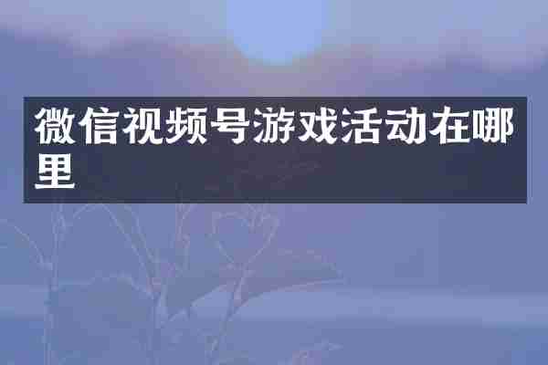 微信视频号游戏活动在哪里
