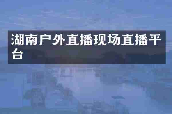 湖南户外直播现场直播平台