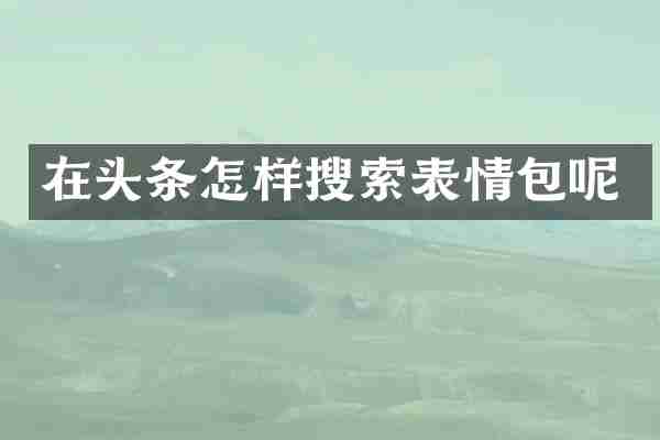 在头条怎样搜索表情包呢