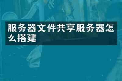服务器文件共享服务器怎么搭建