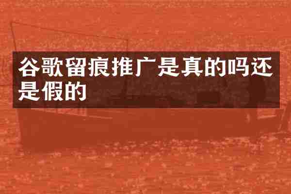 谷歌留痕推广是真的吗还是假的
