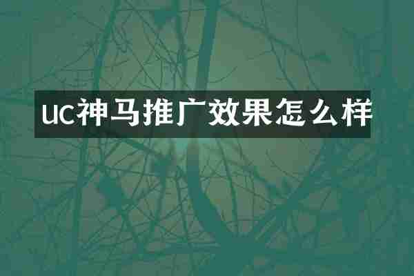uc神马推广效果怎么样