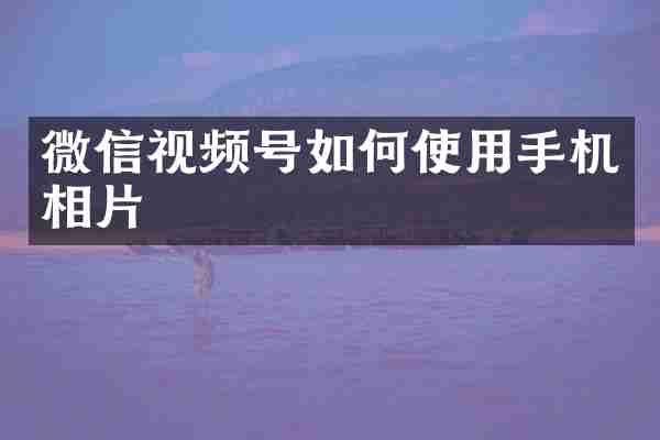 微信视频号如何使用手机相片
