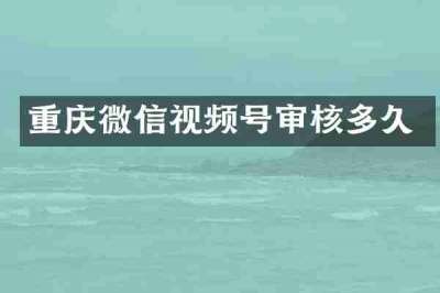重庆微信视频号审核多久