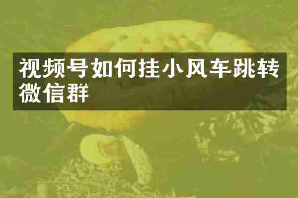 视频号如何挂小风车跳转微信群
