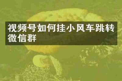 视频号如何挂小风车跳转微信群