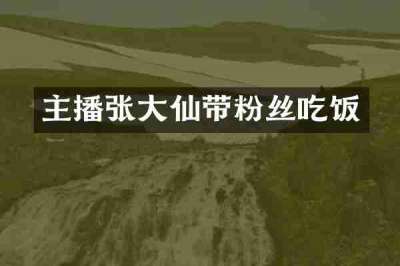 主播张大仙带粉丝吃饭