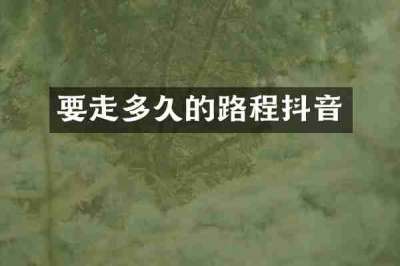 要走多久的路程抖音