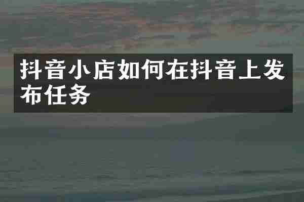 抖音小店如何在抖音上发布任务