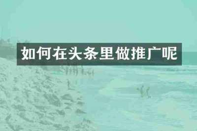 如何在头条里做推广呢