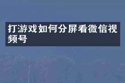 打游戏如何分屏看微信视频号