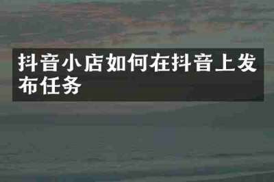 抖音小店如何在抖音上发布任务