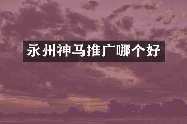 永州神马推广哪个好