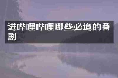 进哔哩哔哩哪些必追的番剧