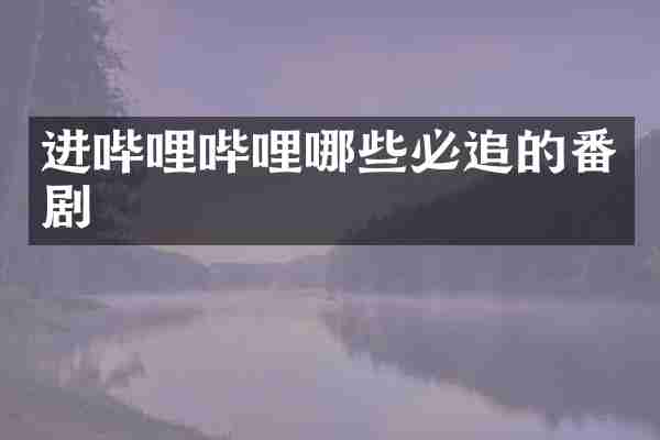 进哔哩哔哩哪些必追的番剧