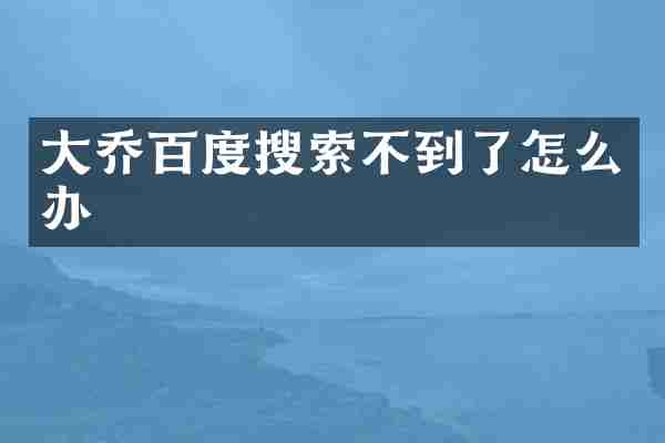 大乔百度搜索不到了怎么办