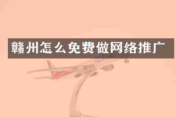 赣州怎么免费做网络推广