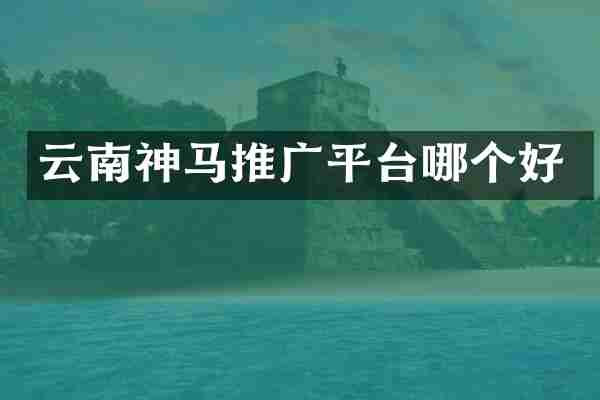 云南神马推广平台哪个好