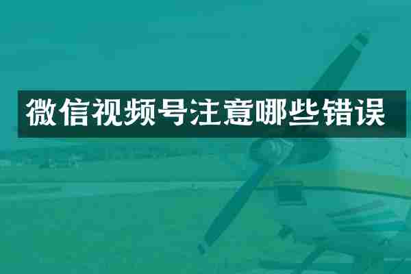 微信视频号注意哪些错误