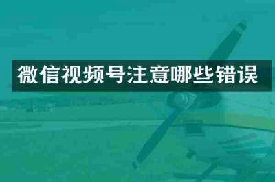微信视频号注意哪些错误