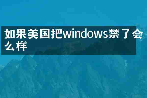 如果美国把windows禁了会怎么样