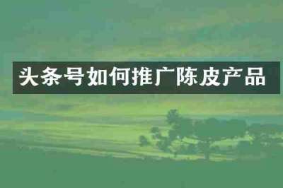头条号如何推广陈皮产品