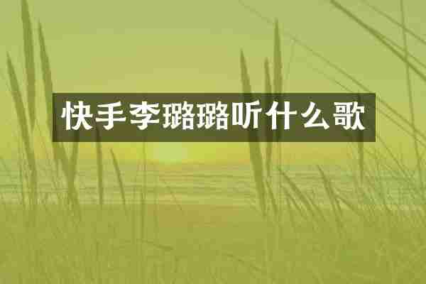 快手李璐璐听什么歌