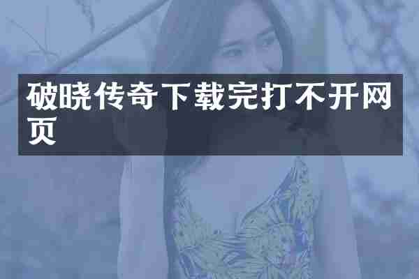 破晓传奇下载完打不开网页