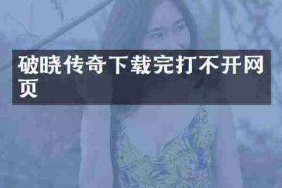 破晓传奇下载完打不开网页