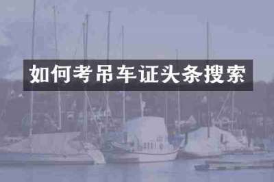 如何考吊车证头条搜索