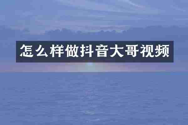 怎么样做抖音大哥视频