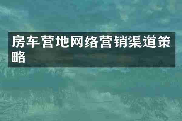 房车营地网络营销渠道策略