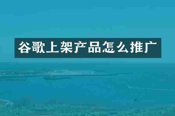 谷歌上架产品怎么推广